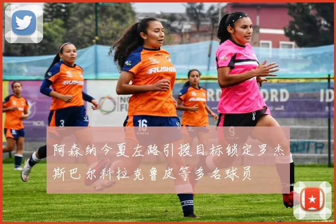 阿森纳今夏左路引援目标锁定罗杰斯巴尔科拉克鲁皮等多名球员