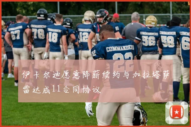 伊卡尔迪愿意降薪续约与加拉塔萨雷达成11合同协议