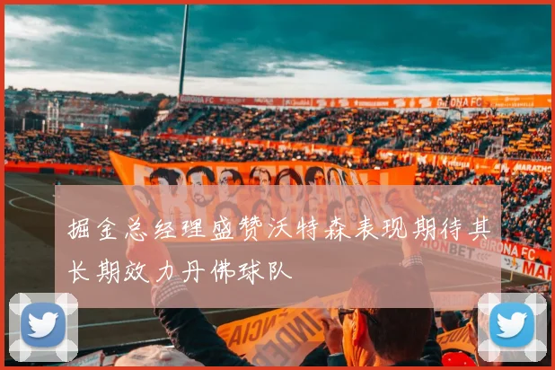 掘金总经理盛赞沃特森表现期待其长期效力丹佛球队