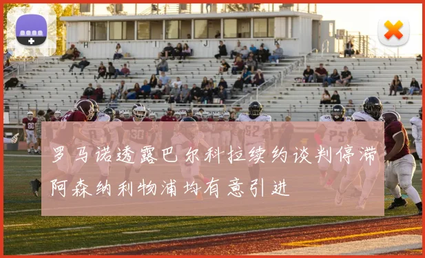 罗马诺透露巴尔科拉续约谈判停滞阿森纳利物浦均有意引进