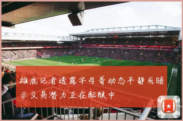 雄鹿记者透露字母哥动态平静或暗示交易潜力正在酝酿中