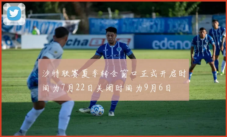 沙特联赛夏季转会窗口正式开启时间为7月22日关闭时间为9月6日