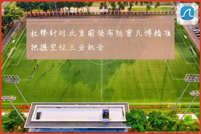 杜锋针对北京前场布防曾凡博精准把握空位三分机会