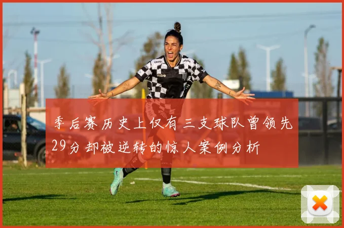 季后赛历史上仅有三支球队曾领先29分却被逆转的惊人案例分析