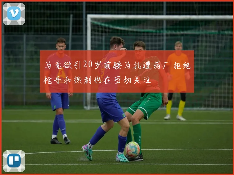 马竞欲引20岁前腰马扎遭药厂拒绝枪手和热刺也在密切关注