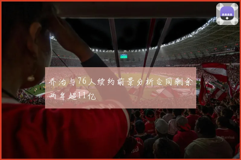 乔治与76人续约前景分析合同剩余两年超11亿