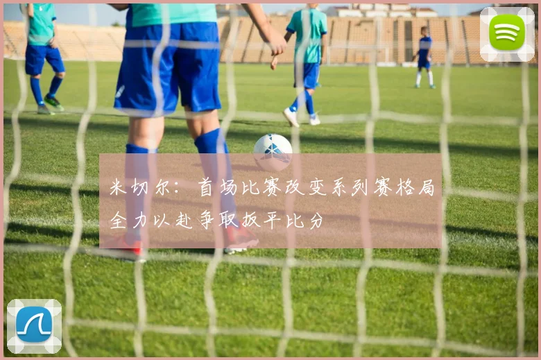 米切尔：首场比赛改变系列赛格局全力以赴争取扳平比分