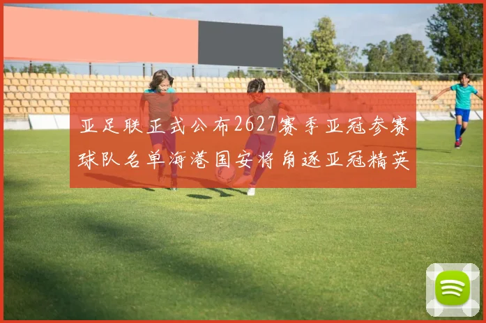 亚足联正式公布2627赛季亚冠参赛球队名单海港国安将角逐亚冠精英联赛