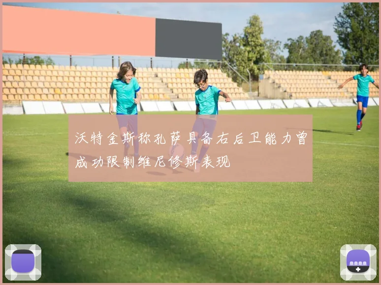 沃特金斯称孔萨具备右后卫能力曾成功限制维尼修斯表现