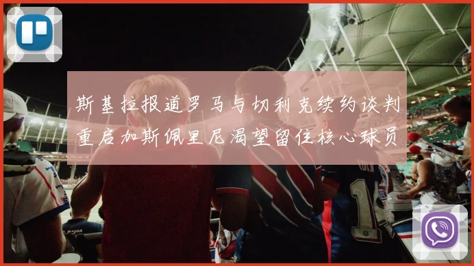 斯基拉报道罗马与切利克续约谈判重启加斯佩里尼渴望留住核心球员