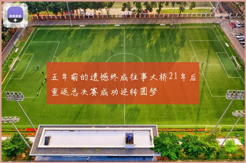 五年前的遗憾终成往事大桥21年后重返总决赛成功逆转圆梦