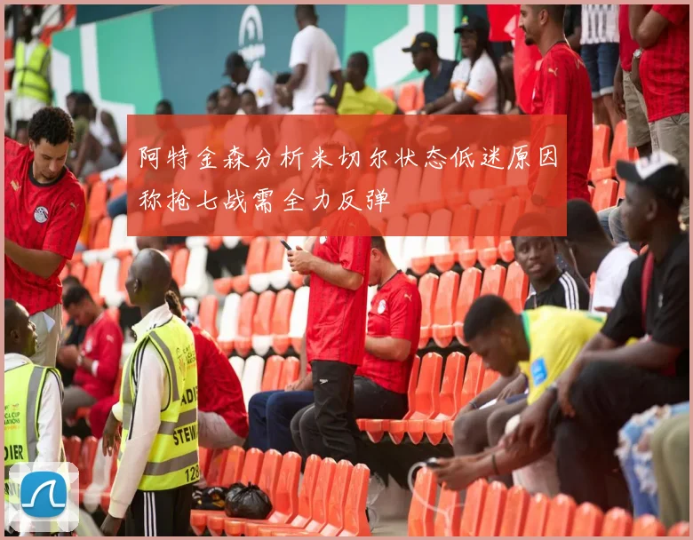 阿特金森分析米切尔状态低迷原因称抢七战需全力反弹