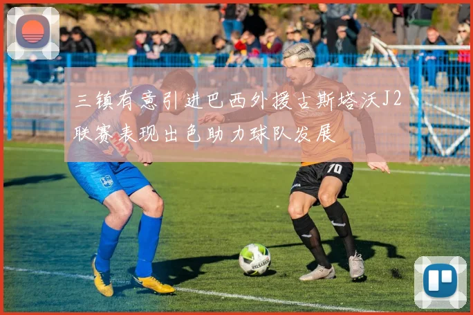 三镇有意引进巴西外援古斯塔沃J2联赛表现出色助力球队发展