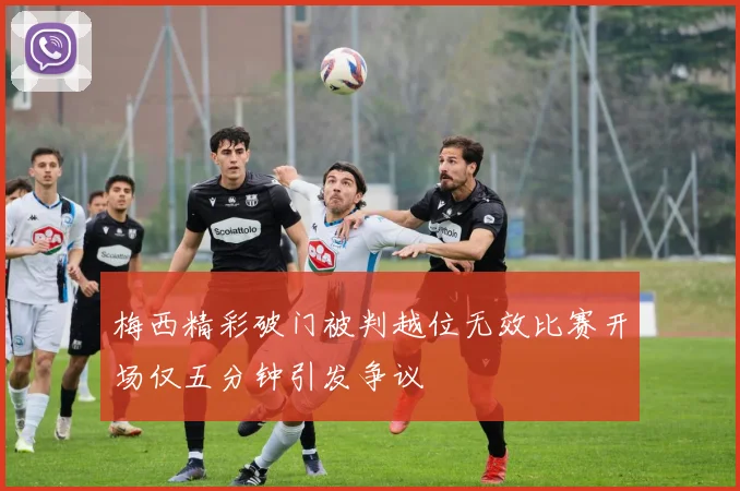 梅西精彩破门被判越位无效比赛开场仅五分钟引发争议