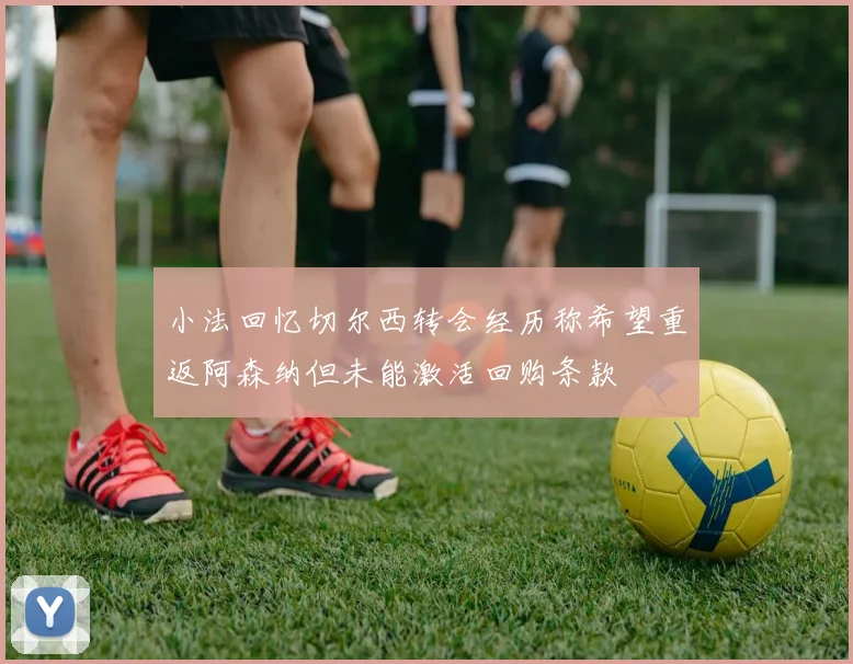 小法回忆切尔西转会经历称希望重返阿森纳但未能激活回购条款