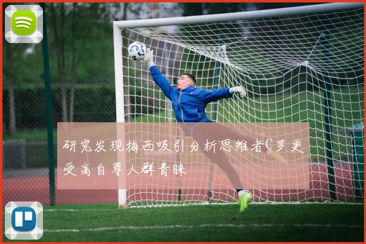 研究发现梅西吸引分析思维者C罗更受高自尊人群青睐