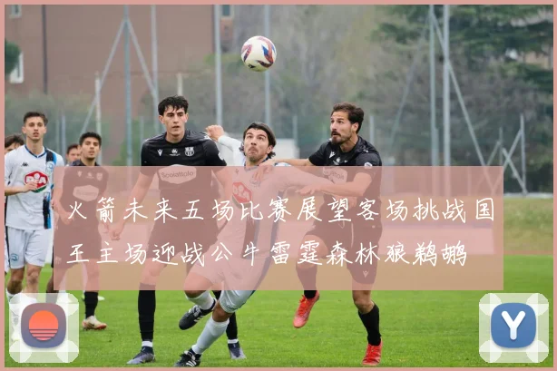 火箭未来五场比赛展望客场挑战国王主场迎战公牛雷霆森林狼鹈鹕