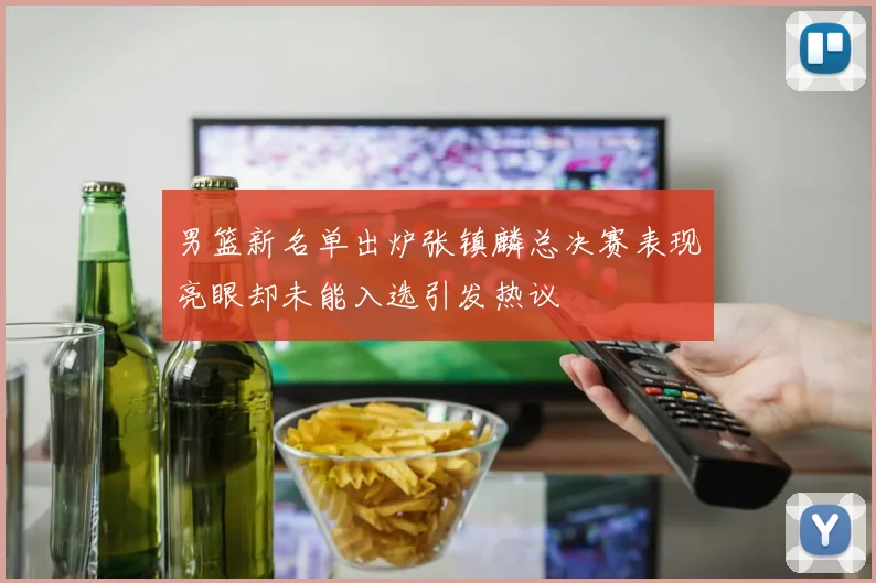 男篮新名单出炉张镇麟总决赛表现亮眼却未能入选引发热议