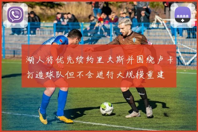 湖人将优先续约里夫斯并围绕卢卡打造球队但不会进行大规模重建