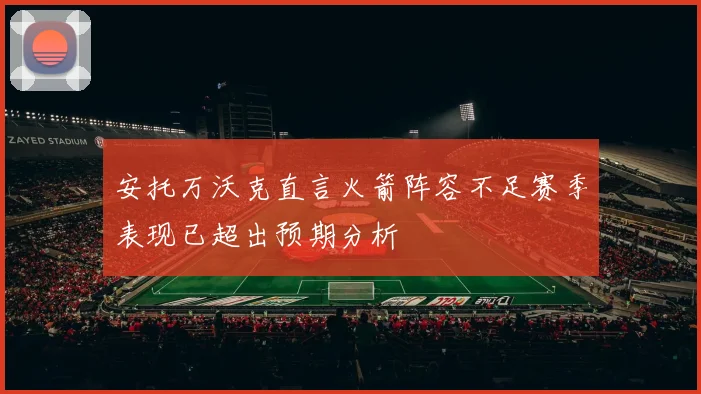 安托万沃克直言火箭阵容不足赛季表现已超出预期分析