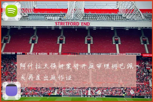 阿什拉夫强奸案将开庭审理姆巴佩或再度出庭作证