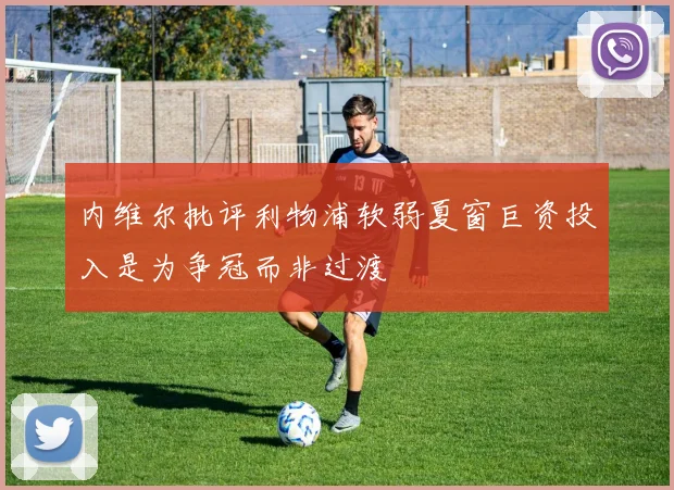内维尔批评利物浦软弱夏窗巨资投入是为争冠而非过渡