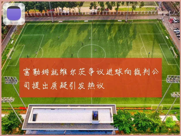 富勒姆就维尔茨争议进球向裁判公司提出质疑引发热议