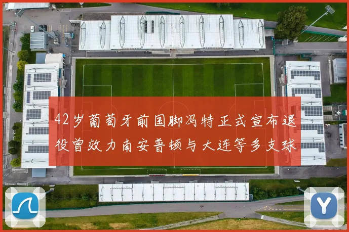 42岁葡萄牙前国脚冯特正式宣布退役曾效力南安普顿与大连等多支球队