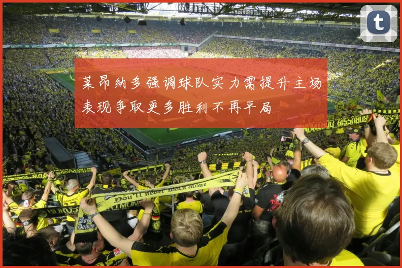 莱昂纳多强调球队实力需提升主场表现争取更多胜利不再平局