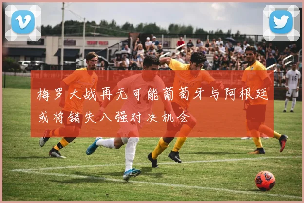 梅罗大战再无可能葡萄牙与阿根廷或将错失八强对决机会