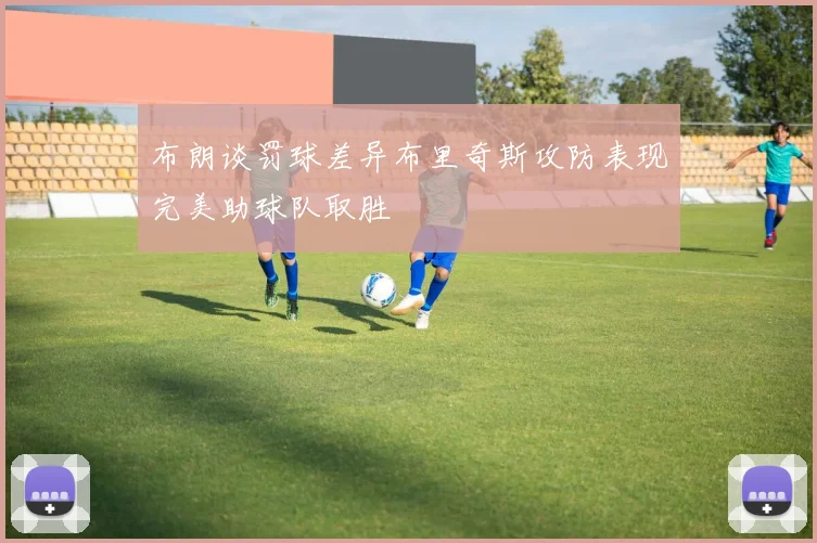 布朗谈罚球差异布里奇斯攻防表现完美助球队取胜