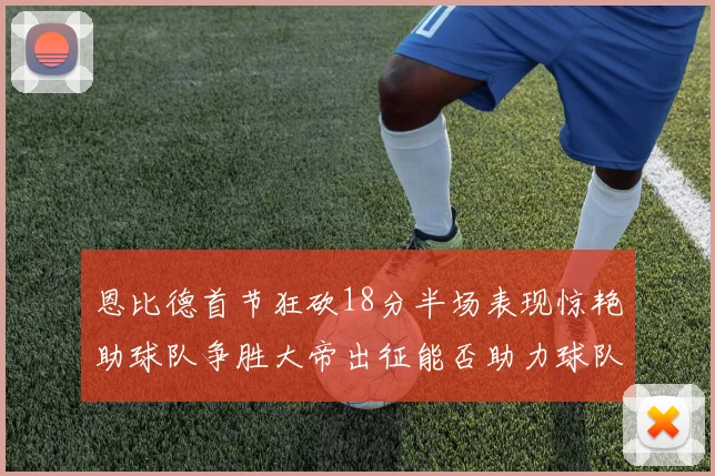 恩比德首节狂砍18分半场表现惊艳助球队争胜大帝出征能否助力球队逆袭