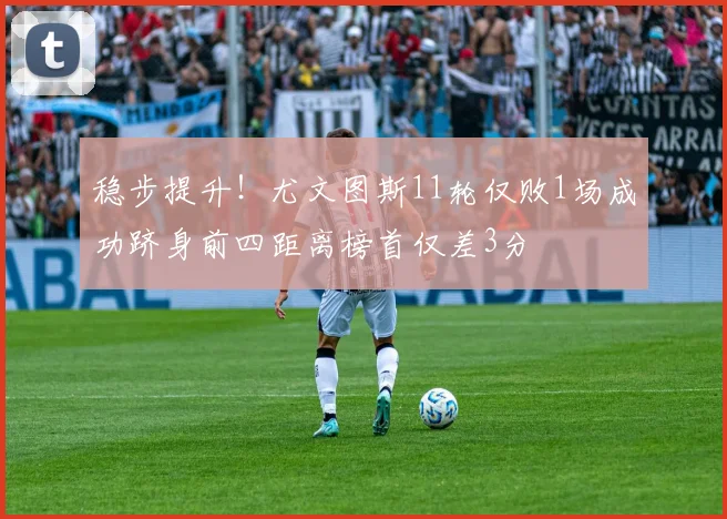 稳步提升！尤文图斯11轮仅败1场成功跻身前四距离榜首仅差3分