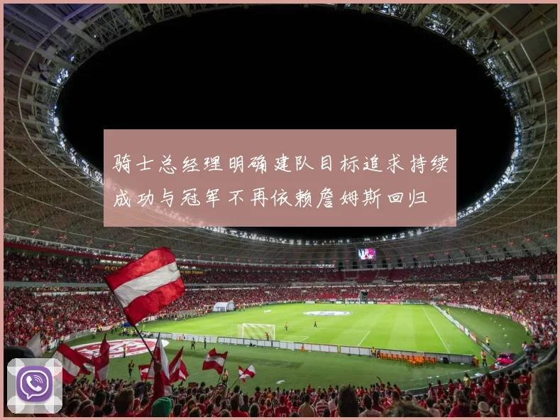 骑士总经理明确建队目标追求持续成功与冠军不再依赖詹姆斯回归