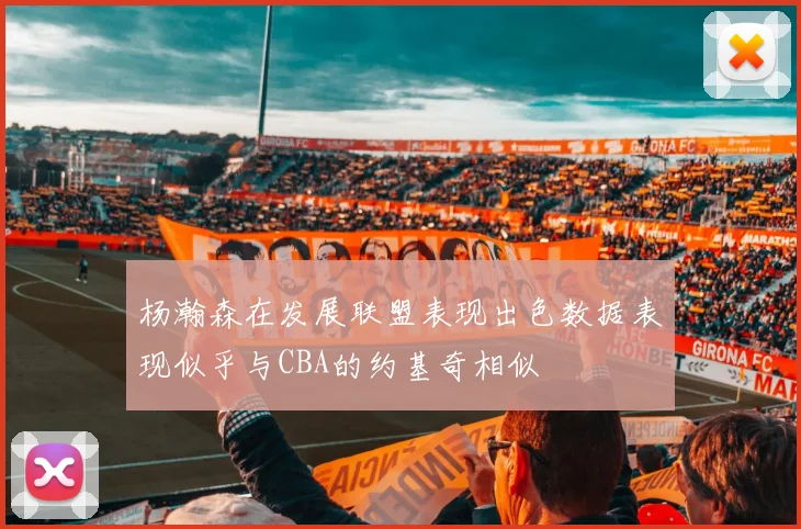 杨瀚森在发展联盟表现出色数据表现似乎与CBA的约基奇相似
